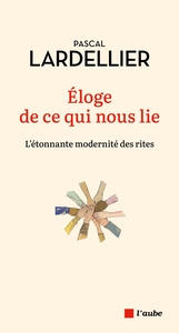 ELOGE DE CE QUI NOUS LIE - L'ETONNANTE MODERNITE DES RITES