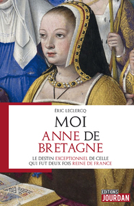 MOI, ANNE DE BRETAGNE - LE DESTIN EXEPTIONNEL DE CELLE QUI FUT DEUX FOIS REINE DE FRANCE