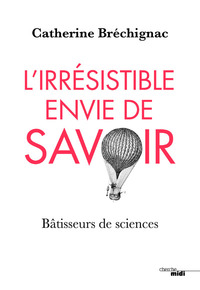 L'IRRESISTIBLE ENVIE DE SAVOIR - BATISSEURS DE SCIENCES