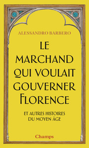 LE MARCHAND QUI VOULAIT GOUVERNER FLORENCE ET AUTRES HISTOIRES DU MOYEN AGE