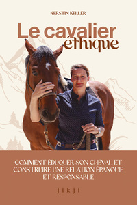 LE CAVALIER ETHIQUE - COMMENT EDUQUER SON CHEVAL ET CONSTRUIRE UNE RELATION EPANOUIE ET RESPONSABLE