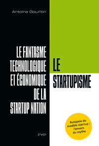 LE STARTUPISME. LE FANTASME TECHNOLOGIQUE ET ECONOMIQUE DE LA STARTUP NATION