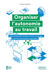 ORGANISER L'AUTONOMIE AU TRAVAIL - TRAVAIL COLLABORATIF, ENTREPRISE LIBEREE, MODE AGILE.