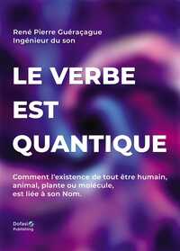 LE VERBE EST QUANTIQUE - COMMENT L'EXISTENCE DE TOUT ETRE HUMAIN, ANIMAL, PLANTE OU MOLECULE, EST LI