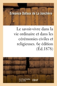 LE SAVOIR-VIVRE DANS LA VIE ORDINAIRE ET DANS LES CEREMONIES CIVILES ET RELIGIEUSES. 6E EDITION