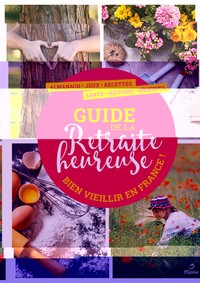 LE GUIDE DE LA RETRAITE HEUREUSE - BIEN VIEILLIR EN FRANCE !
