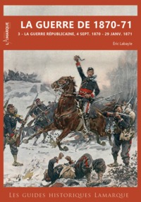 LES GUIDES HISTORIQUES LAMARQUE - LA GUERRE DE 1870-71 - VOL03 - LA GUERRE REPUBLICAINE, 4 SEPT. 187