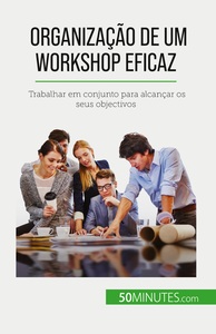 ORGANIZACAO DE UM WORKSHOP EFICAZ - TRABALHAR EM CONJUNTO PARA ALCANCAR OS SEUS OBJECTIVOS