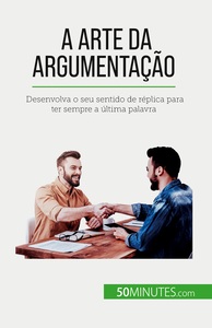A ARTE DA ARGUMENTACAO - DESENVOLVA O SEU SENTIDO DE REPLICA PARA TER SEMPRE A ULTIMA PALAVRA