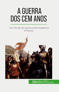 A GUERRA DOS CEM ANOS - UM SECULO DE GUERRA ENTRE INGLATERRA E FRANCA