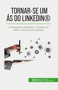 TORNAR-SE UM AS DO LINKEDIN  - A FERRAMENTA IDEAL PARA O TRABALHO EM REDE E A PROCURA DE EMPREGO