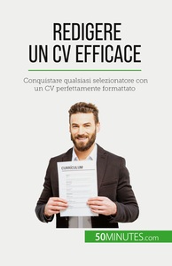 REDIGERE UN CV EFFICACE - CONQUISTARE QUALSIASI SELEZIONATORE CON UN CV PERFETTAMENTE FORMATTATO