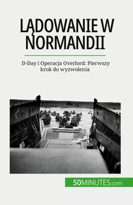 LADOWANIE W NORMANDII - D-DAY I OPERACJA OVERLORD: PIERWSZY KROK DO WYZWOLENIA