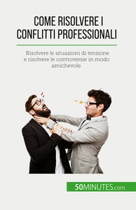 COME RISOLVERE I CONFLITTI PROFESSIONALI - RISOLVERE LE SITUAZIONI DI TENSIONE E RISOLVERE LE CONTRO