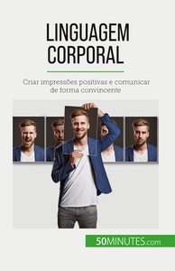 LINGUAGEM CORPORAL - CRIAR IMPRESSOES POSITIVAS E COMUNICAR DE FORMA CONVINCENTE