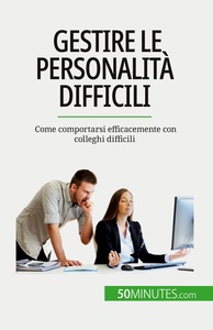GESTIRE LE PERSONALITA DIFFICILI - COME COMPORTARSI EFFICACEMENTE CON COLLEGHI DIFFICILI