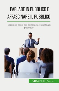 PARLARE IN PUBBLICO E AFFASCINARE IL PUBBLICO - SEMPLICI PASSI PER CONQUISTARE QUALSIASI PUBBLICO