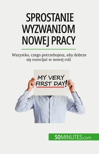 SPROSTANIE WYZWANIOM NOWEJ PRACY - WSZYSTKO, CZEGO POTRZEBUJESZ, ABY DOBRZE SIE ROZWIJAC W NOWEJ ROL