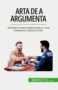 ARTA DE A ARGUMENTA - DEZVOLTA-TI SIMTUL REPLICII PENTRU A AVEA INTOTDEAUNA ULTIMUL CUVANT