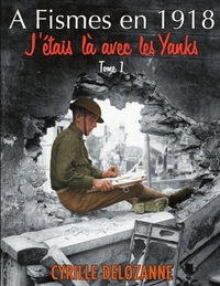 A FISMES EN 1918, J'ETAIS LA AVEC LES YANKS : TOME 1