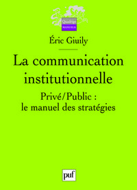 LA COMMUNICATION INSTITUTIONNELLE - PRIVE / PUBLIC : LE MANUEL DES STRATEGIES