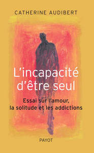 L'INCAPACITE D'ETRE SEUL - ESSAI SUR L'AMOUR, LA SOLITUDE ET LES ADDICTIONS