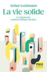 LA VIE SOLIDE - LA CHARPENTE COMME ETHIQUE DU FAIRE