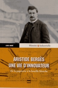 ARISTIDE BERGES, UNE VIE D'INNOVATEUR - DE LA PAPETERIE A LA HOUILLE BLANCHE