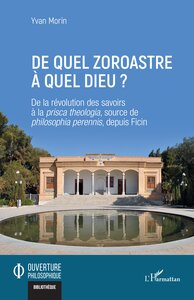 DE QUEL ZOROASTRE A QUEL DIEU ? - DE LA REVOLUTION DES SAVOIRS A LA PRISCA THEOLOGIA, SOURCE DE PHIL