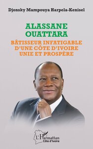 ALASSANE OUATTARA - BATISSEUR INFATIGABLE D'UNE COTE D'IVOIRE UNIE ET PROSPERE