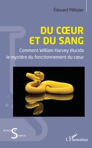 DU COEUR ET DU SANG - COMMENT WILLIAM HARVEY ELUCIDA LE MYSTERE DU FONCTIONNEMENT DU COEUR