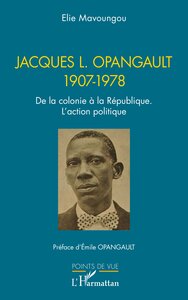 JACQUES L. OPANGAULT 1907-1978 - DE LA COLONIE A LA REPUBLIQUE. L ACTION POLITIQUE