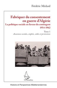 FABRIQUER DU CONSENTEMENT EN GUERRE D ALGERIE - VOL01 - LA POLITIQUE SOCIALE EN FAVEUR DU CONTINGENT