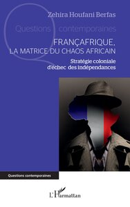 FRANCAFRIQUE, LA MATRICE DU CHAOS AFRICAIN - STRATEGIE COLONIALE D ECHEC DES INDEPENDANCES