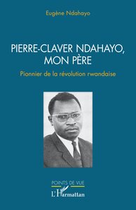 PIERRE-CLAVER NDAHAYO, MON PERE - PIONNIER DE LA REVOLUTION RWANDAISE