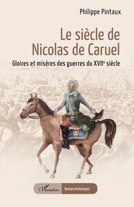 LE SIECLE DE NICOLAS DE CARUEL - GLOIRES ET MISERES DES GUERRES DU XVIIE SIECLE