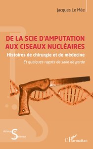 DE LA SCIE DAMPUTATION AUX CISEAUX NUCLEAIRES - HISTOIRES DE CHIRURGIE ET DE MEDECINE ET QUELQUES RA