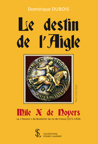 Le destin de l’Aigle - Mile X de Noyers – La « Passion » du Bouteiller du roi de France (1271-1350)