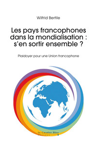 LES PAYS FRANCOPHONES DANS LA MONDIALISATION : S'EN SORTIR ENSEMBLE ? - CONSTRUIRE L'UNION FRANCOPHO