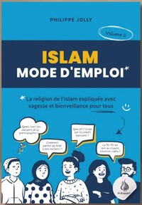 Islam mode d'emploi  La religion de l'Islam expliquée avec sagesse et bienveillance  Volume 2