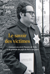 LE SAVOIR DES VICTIMES - COMMENT ON A ECRIT L'HISTOIRE DE VICHY ET DU GENOCIDE DES JUIFS DE 1945 A N