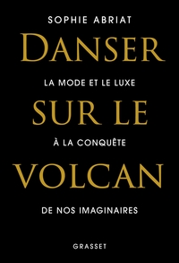 DANSER SUR LE VOLCAN - LA MODE ET LE LUXE A LA CONQUETE DE NOS IMAGINAIRES