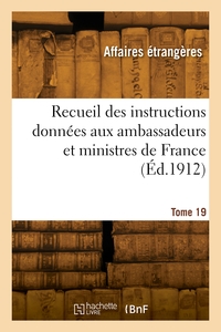 RECUEIL DES INSTRUCTIONS DONNEES AUX AMBASSADEURS ET MINISTRES DE FRANCE. TOME 19