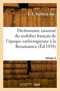 DICTIONNAIRE RAISONNE DU MOBILIER FRANCAIS DE L'EPOQUE CARLOVINGIENNE A LA RENAISSANCE. VOLUME 3