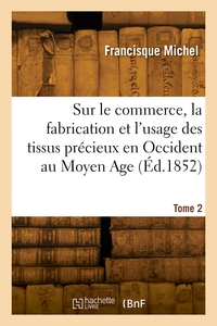 SUR LE COMMERCE, LA FABRICATION ET L'USAGE DES TISSUS PRECIEUX EN OCCIDENT AU MOYEN AGE. TOME 2