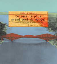 Ce sera le plus grand pont du monde - La construction du pont de Québec 1900-1917