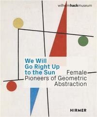 We Will Go Right Up to the Sun: Female Pioneers of Geometric Abstraction /anglais/allemand