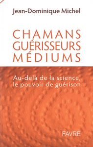 Médiums, guérisseurs, chamans - Au-delà de la science, le pouvoir de guérison
