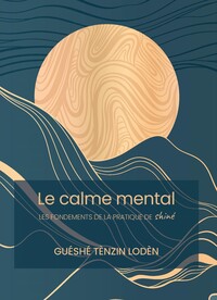 LE CALME MENTAL - LES FONDEMENTS DE LA PRATIQUE DE SHINE