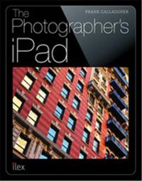 The Photographer's iPad The Ultimate Guide to Managing, Editing and Displaying Photos Using Your iPa